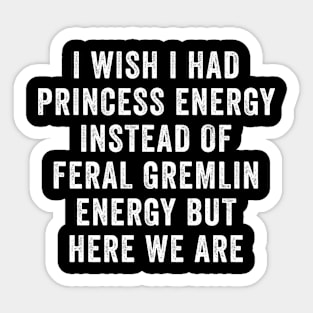 I Wish I Had Princess Energy Instead Of Feral Gremlin Energy Sticker